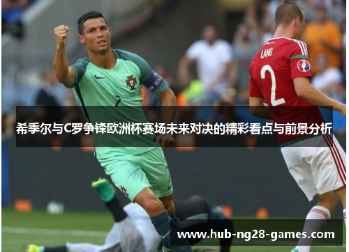 希季尔与C罗争锋欧洲杯赛场未来对决的精彩看点与前景分析 希季尔与C罗争锋欧洲杯赛场未来对决的精彩看点与前景分析