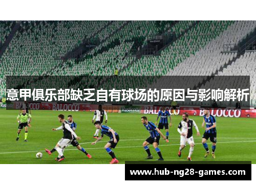 意甲俱乐部缺乏自有球场的原因与影响解析 意甲俱乐部缺乏自有球场的原因与影响解析