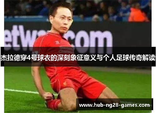 杰拉德穿4号球衣的深刻象征意义与个人足球传奇解读 杰拉德穿4号球衣的深刻象征意义与个人足球传奇解读