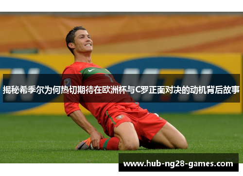 揭秘希季尔为何热切期待在欧洲杯与C罗正面对决的动机背后故事 揭秘希季尔为何热切期待在欧洲杯与C罗正面对决的动机背后故事