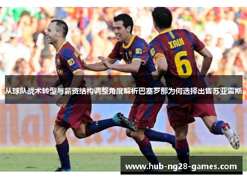 从球队战术转型与薪资结构调整角度解析巴塞罗那为何选择出售苏亚雷斯 从球队战术转型与薪资结构调整角度解析巴塞罗那为何选择出售苏亚雷斯