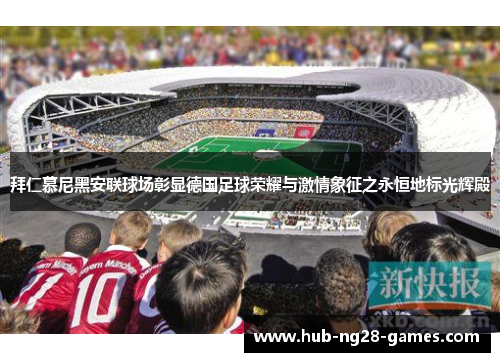 拜仁慕尼黑安联球场彰显德国足球荣耀与激情象征之永恒地标光辉殿 拜仁慕尼黑安联球场彰显德国足球荣耀与激情象征之永恒地标光辉殿