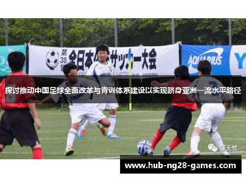 探讨推动中国足球全面改革与青训体系建设以实现跻身亚洲一流水平路径