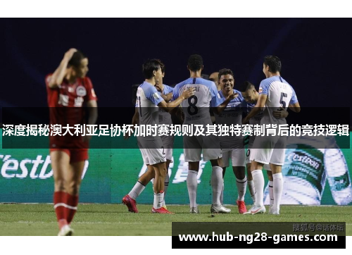 深度揭秘澳大利亚足协杯加时赛规则及其独特赛制背后的竞技逻辑 深度揭秘澳大利亚足协杯加时赛规则及其独特赛制背后的竞技逻辑
