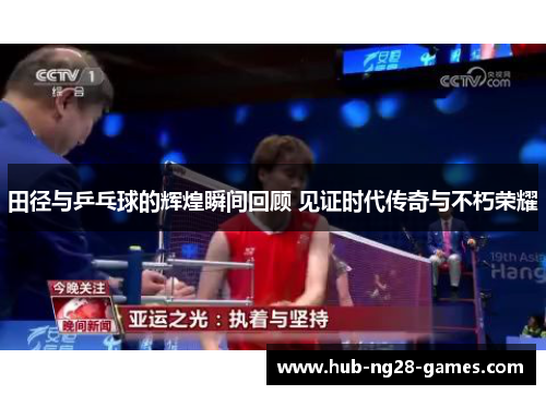 田径与乒乓球的辉煌瞬间回顾 见证时代传奇与不朽荣耀