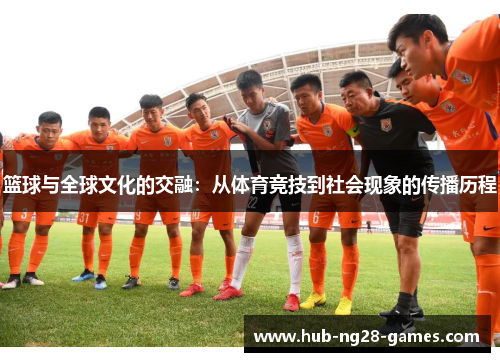 篮球与全球文化的交融:从体育竞技到社会现象的传播历程 篮球与全球文化的交融:从体育竞技到社会现象的传播历程