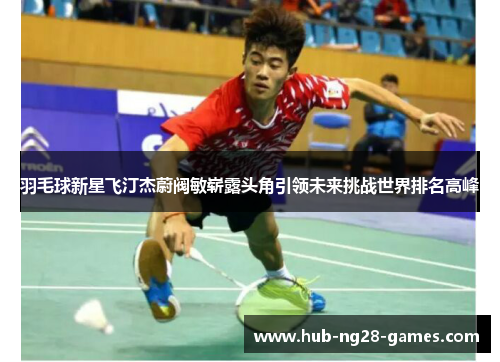 羽毛球新星飞汀杰蔚阀敏崭露头角引领未来挑战世界排名高峰 羽毛球新星飞汀杰蔚阀敏崭露头角引领未来挑战世界排名高峰