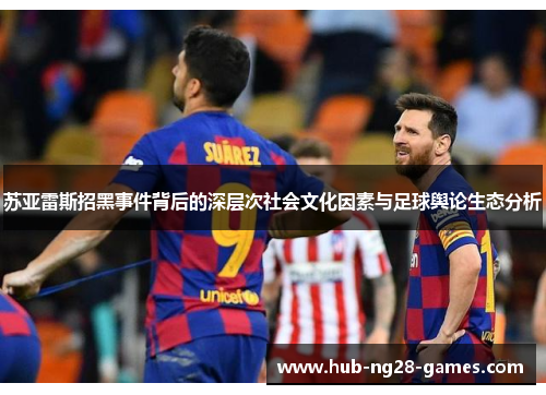 苏亚雷斯招黑事件背后的深层次社会文化因素与足球舆论生态分析 苏亚雷斯招黑事件背后的深层次社会文化因素与足球舆论生态分析