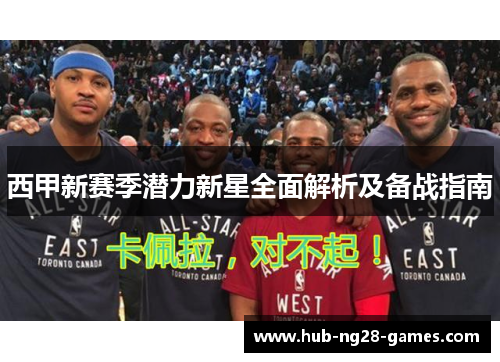 西甲新赛季潜力新星全面解析及备战指南 西甲新赛季潜力新星全面解析及备战指南