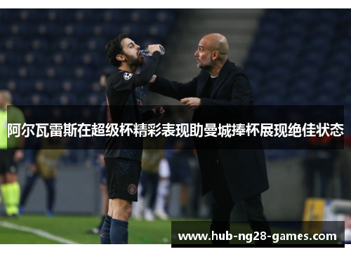 阿尔瓦雷斯在超级杯精彩表现助曼城捧杯展现绝佳状态 阿尔瓦雷斯在超级杯精彩表现助曼城捧杯展现绝佳状态