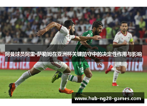 阿曼球员阿里·萨勒姆在亚洲杯关键防守中的决定性作用与影响 阿曼球员阿里·萨勒姆在亚洲杯关键防守中的决定性作用与影响