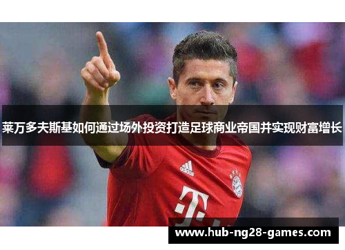 莱万多夫斯基如何通过场外投资打造足球商业帝国并实现财富增长 莱万多夫斯基如何通过场外投资打造足球商业帝国并实现财富增长