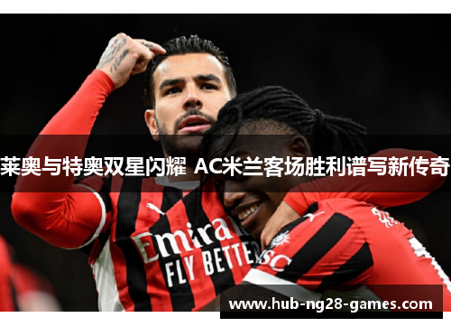 莱奥与特奥双星闪耀 AC米兰客场胜利谱写新传奇 莱奥与特奥双星闪耀 AC米兰客场胜利谱写新传奇