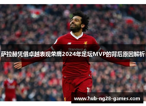 萨拉赫凭借卓越表现荣膺2024年足坛MVP的背后原因解析