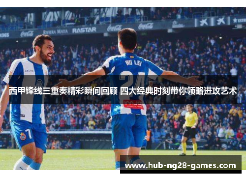 西甲锋线三重奏精彩瞬间回顾 四大经典时刻带你领略进攻艺术 西甲锋线三重奏精彩瞬间回顾 四大经典时刻带你领略进攻艺术