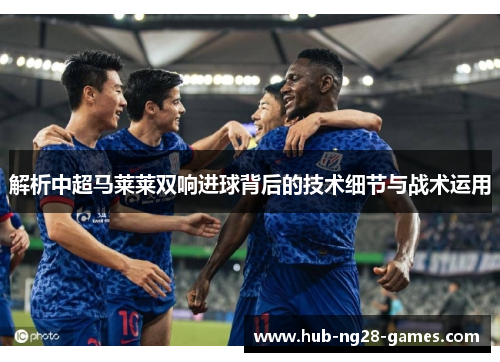 解析中超马莱莱双响进球背后的技术细节与战术运用 解析中超马莱莱双响进球背后的技术细节与战术运用
