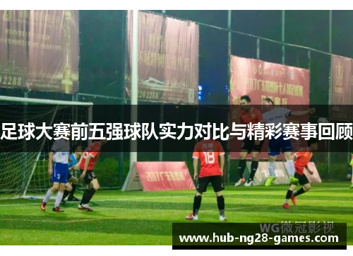 足球大赛前五强球队实力对比与精彩赛事回顾