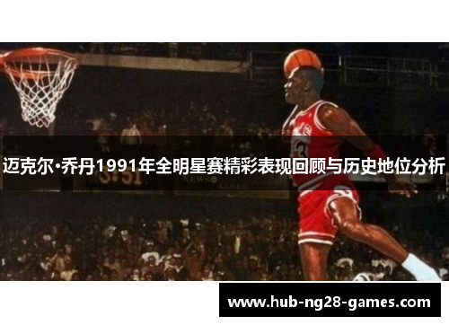 迈克尔·乔丹1991年全明星赛精彩表现回顾与历史地位分析
